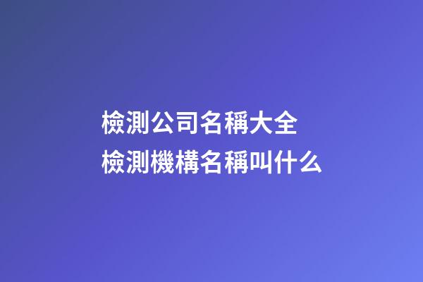 檢測公司名稱大全 檢測機構名稱叫什么-第1張-公司起名-玄機派